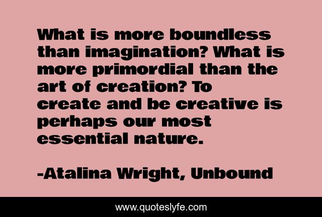 What is more boundless than imagination? What is more primordial than the art of creation? To create and be creative is perhaps our most essential nature.