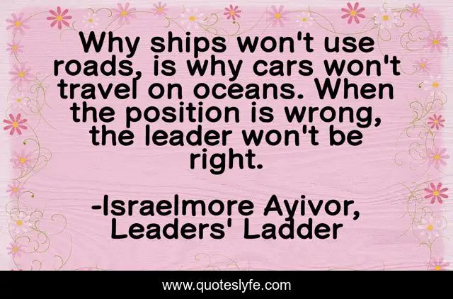 Why ships won't use roads, is why cars won't travel on oceans. When the position is wrong, the leader won't be right.
