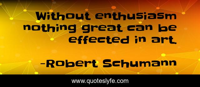 Without enthusiasm nothing great can be effected in art.