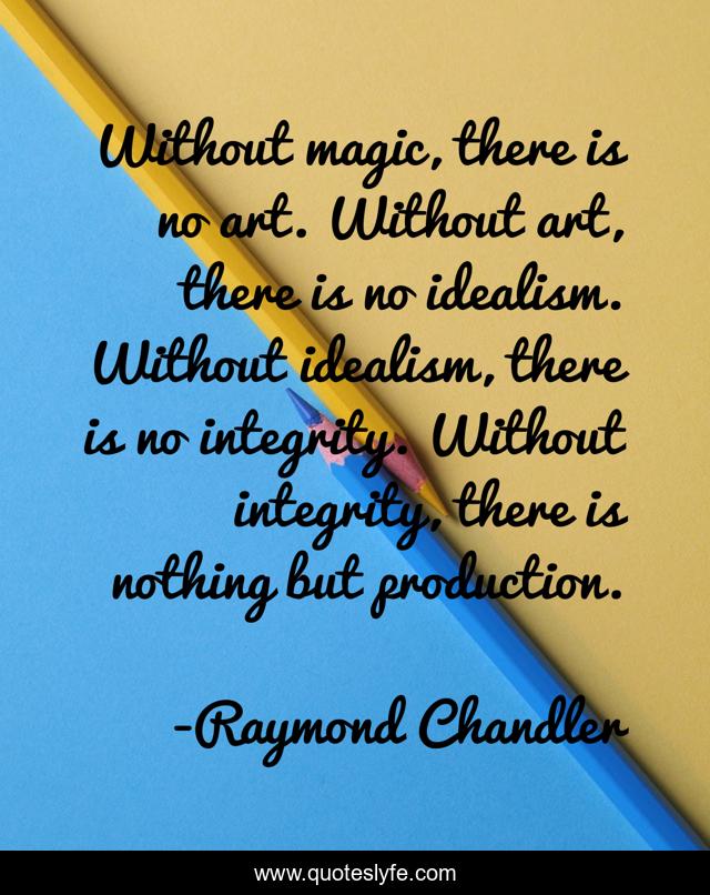 Without magic, there is no art. Without art, there is no idealism. Without idealism, there is no integrity. Without integrity, there is nothing but production.
