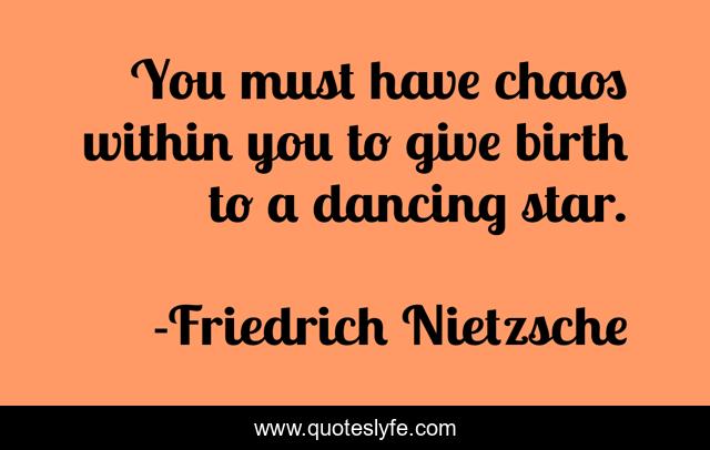 You must have chaos within you to give birth to a dancing star.