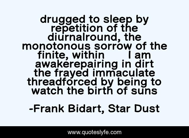 drugged to sleep by repetition of the diurnalround, the monotonous sorrow of the finite, within       I am awakerepairing in dirt the frayed immaculate threadforced by being to watch the birth of suns