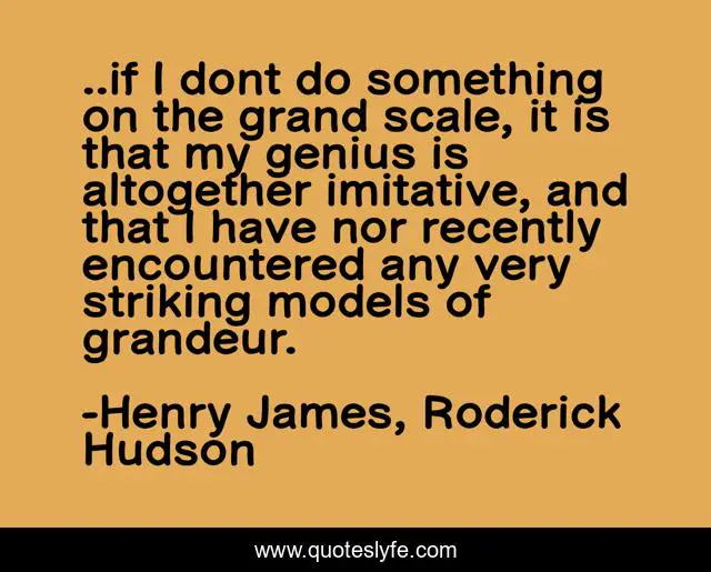 ..if I dont do something on the grand scale, it is that my genius is altogether imitative, and that I have nor recently encountered any very striking models of grandeur.