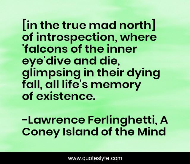 [in the true mad north] of introspection, where 'falcons of the inner eye'dive and die, glimpsing in their dying fall, all life's memory of existence.