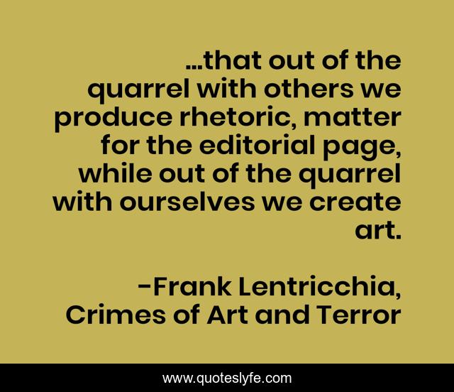 ...that out of the quarrel with others we produce rhetoric, matter for the editorial page, while out of the quarrel with ourselves we create art.