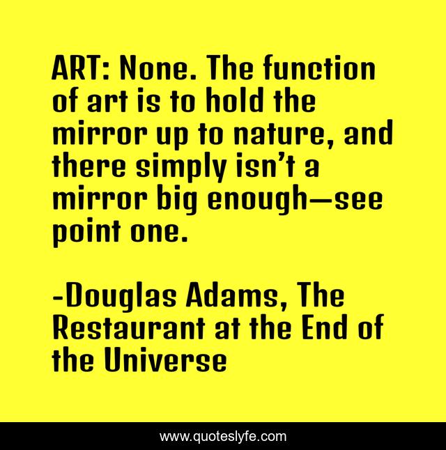 ART: None. The function of art is to hold the mirror up to nature, and there simply isn’t a mirror big enough—see point one.
