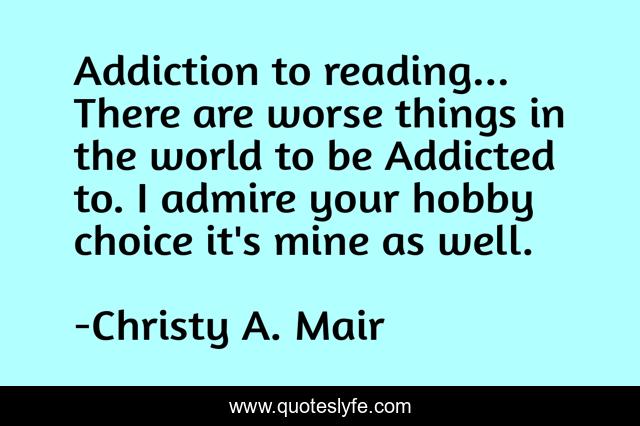 Addiction to reading... There are worse things in the world to be Addicted to. I admire your hobby choice it's mine as well.