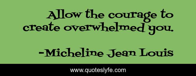 Allow the courage to create overwhelmed you.