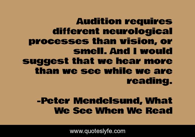 Audition requires different neurological processes than vision, or smell. And I would suggest that we hear more than we see while we are reading.