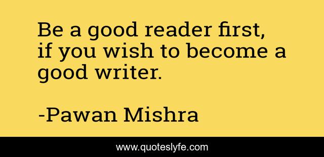 Be a good reader first, if you wish to become a good writer.