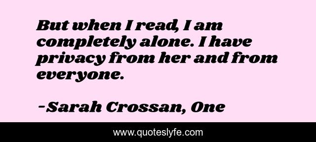But when I read, I am completely alone. I have privacy from her and from everyone.