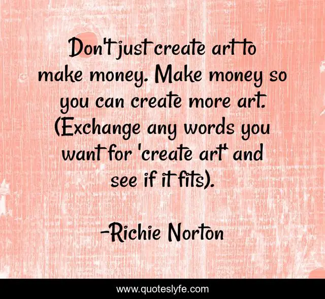 Don't just create art to make money. Make money so you can create more art. (Exchange any words you want for 'create art' and see if it fits).
