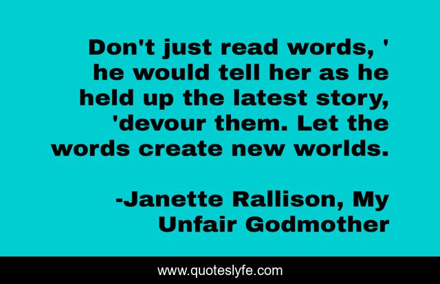 Don't just read words, ' he would tell her as he held up the latest story, 'devour them. Let the words create new worlds.