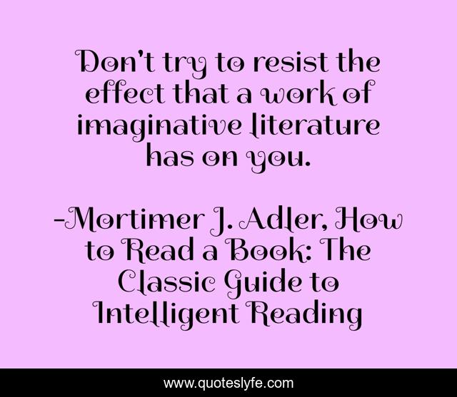 Don't try to resist the effect that a work of imaginative literature has on you.