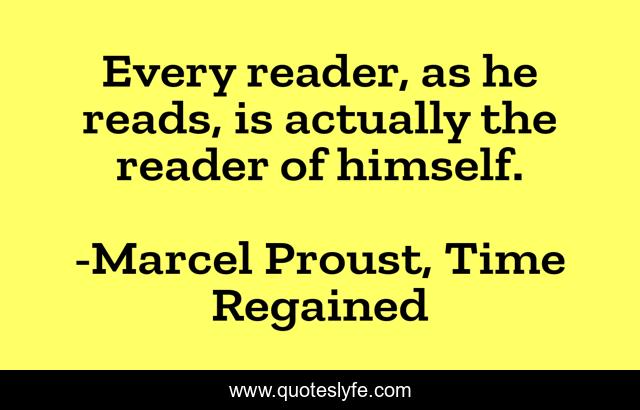 Every reader, as he reads, is actually the reader of himself.