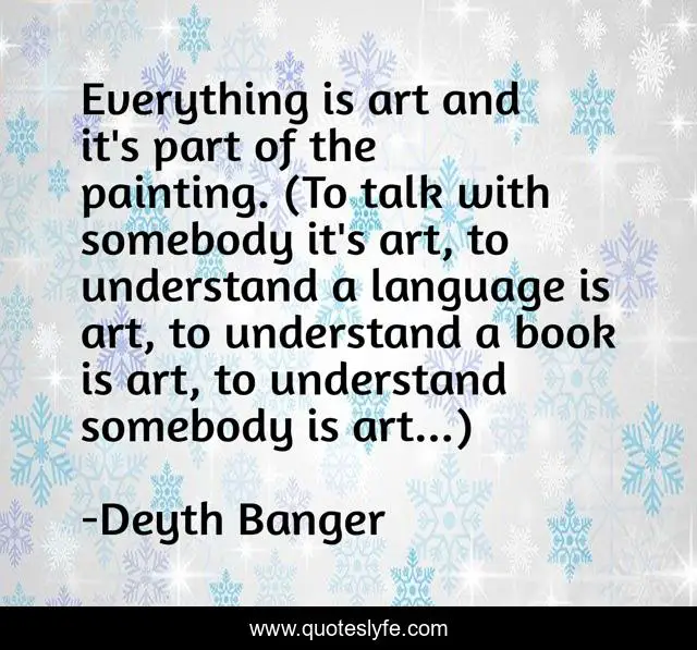 Everything is art and it's part of the painting. (To talk with somebody it's art, to understand a language is art, to understand a book is art, to understand somebody is art...)