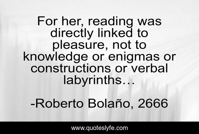 For her, reading was directly linked to pleasure, not to knowledge or enigmas or constructions or verbal labyrinths…