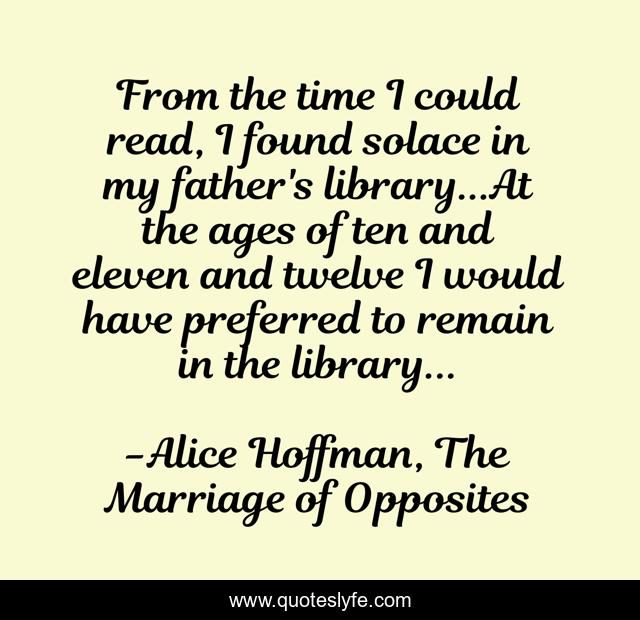 From the time I could read, I found solace in my father's library...At the ages of ten and eleven and twelve I would have preferred to remain in the library...