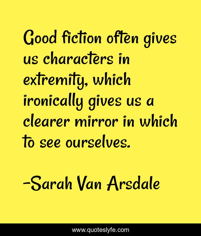 Good fiction often gives us characters in extremity, which ironically gives us a clearer mirror in which to see ourselves.