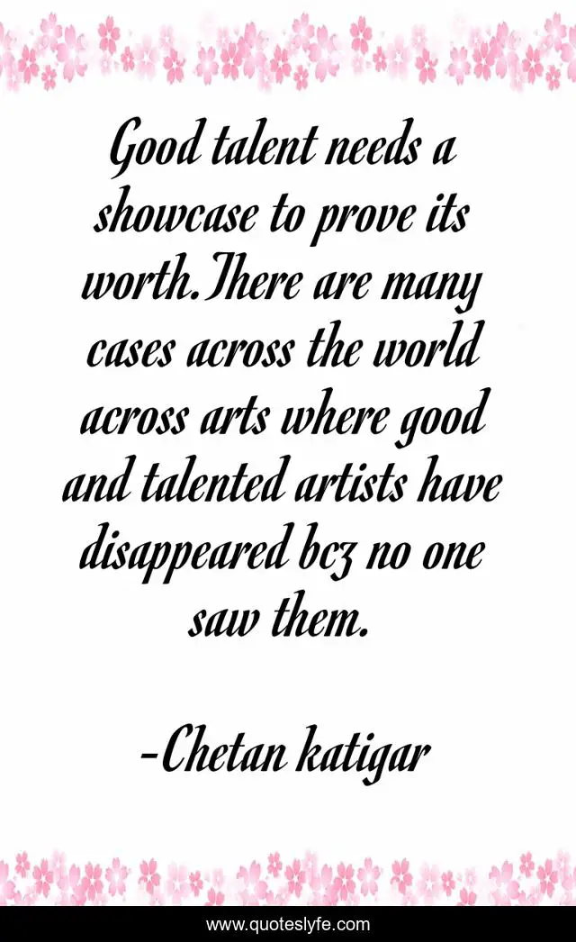 Good talent needs a showcase to prove its worth.There are many cases across the world across arts where good and talented artists have disappeared bcz no one saw them.