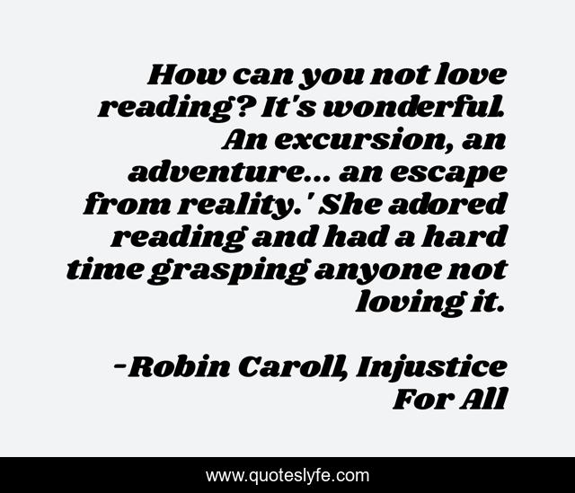 How can you not love reading? It's wonderful. An excursion, an adventure... an escape from reality.' She adored reading and had a hard time grasping anyone not loving it.