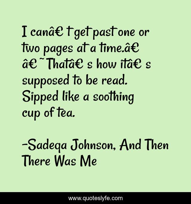 I canâ€™t get past one or two pages at a time.â€™ â€˜Thatâ€™s how itâ€™s supposed to be read. Sipped like a soothing cup of tea.