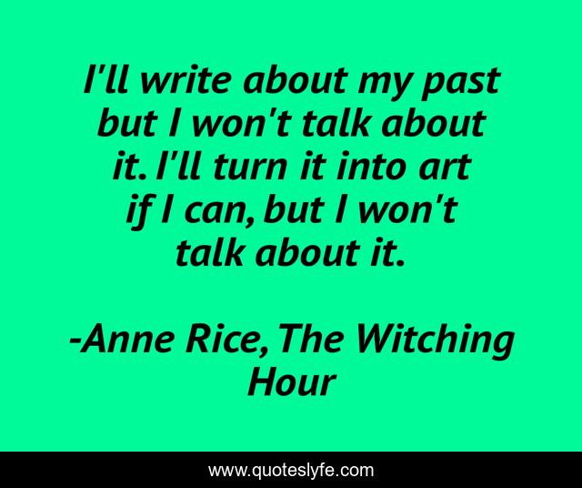 I'll write about my past but I won't talk about it. I'll turn it into art if I can, but I won't talk about it.