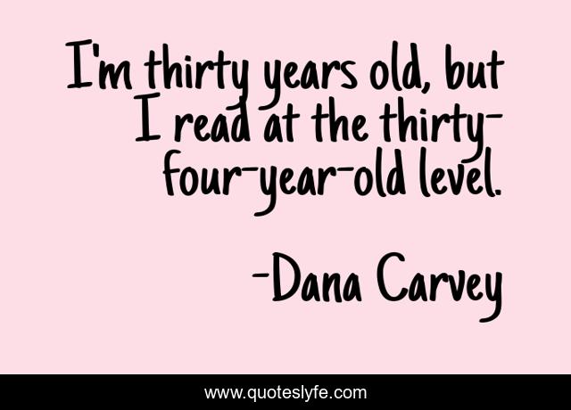 I'm thirty years old, but I read at the thirty-four-year-old level.