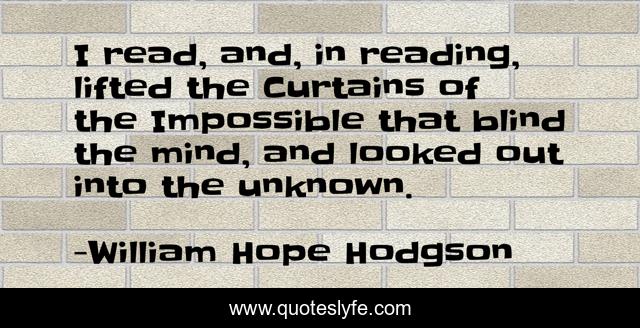 I read, and, in reading, lifted the Curtains of the Impossible that blind the mind, and looked out into the unknown.