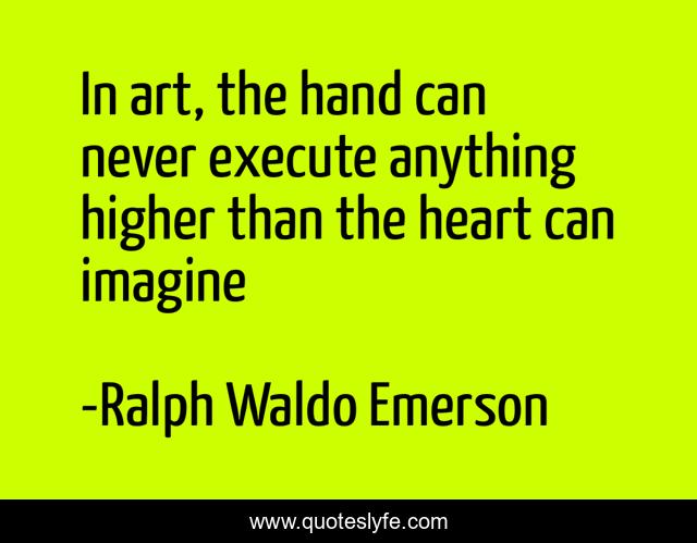 In art, the hand can never execute anything higher than the heart can imagine
