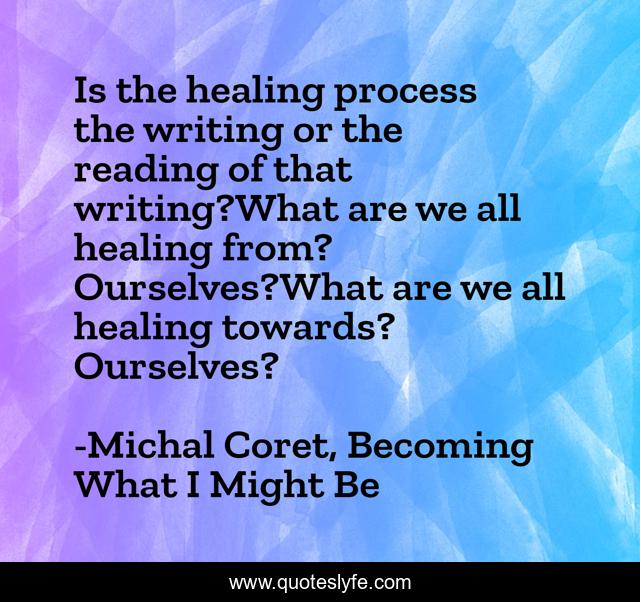 Is the healing process the writing or the reading of that writing?What are we all healing from? Ourselves?What are we all healing towards? Ourselves?