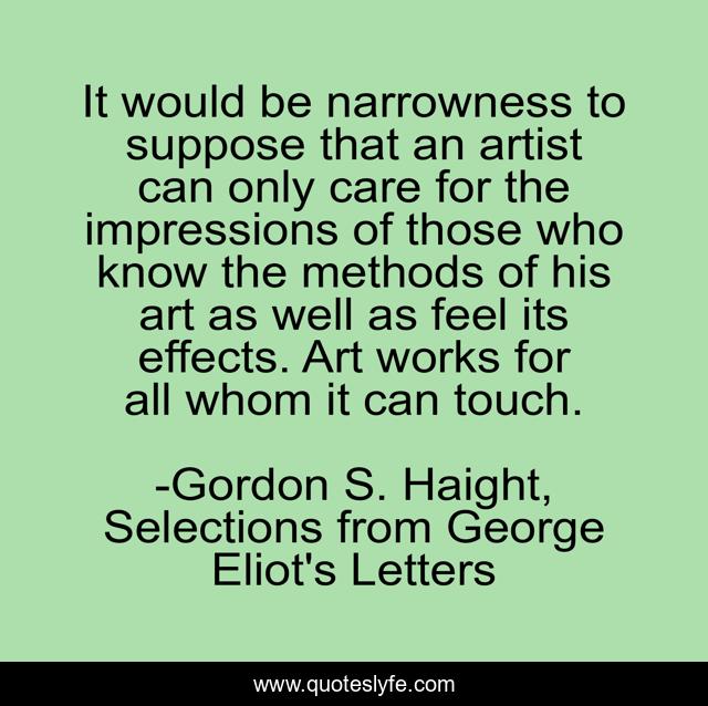 It would be narrowness to suppose that an artist can only care for the impressions of those who know the methods of his art as well as feel its effects. Art works for all whom it can touch.