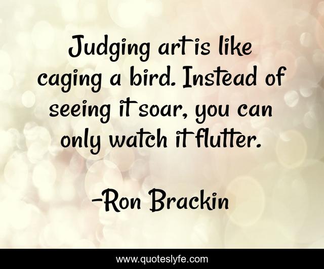 Judging art is like caging a bird. Instead of seeing it soar, you can only watch it flutter.