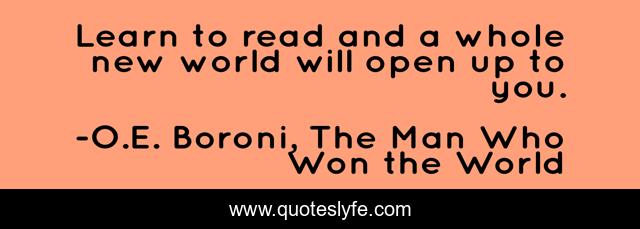 Learn to read and a whole new world will open up to you.