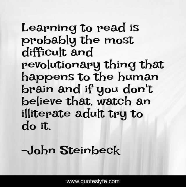 Learning to read is probably the most difficult and revolutionary thing that happens to the human brain and if you don't believe that, watch an illiterate adult try to do it.
