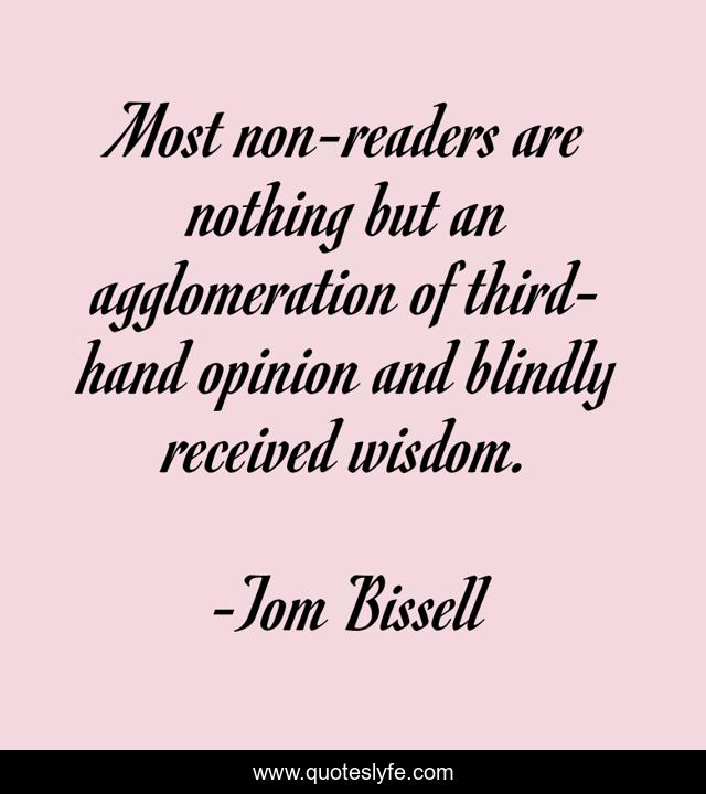 Most non-readers are nothing but an agglomeration of third-hand opinion and blindly received wisdom.
