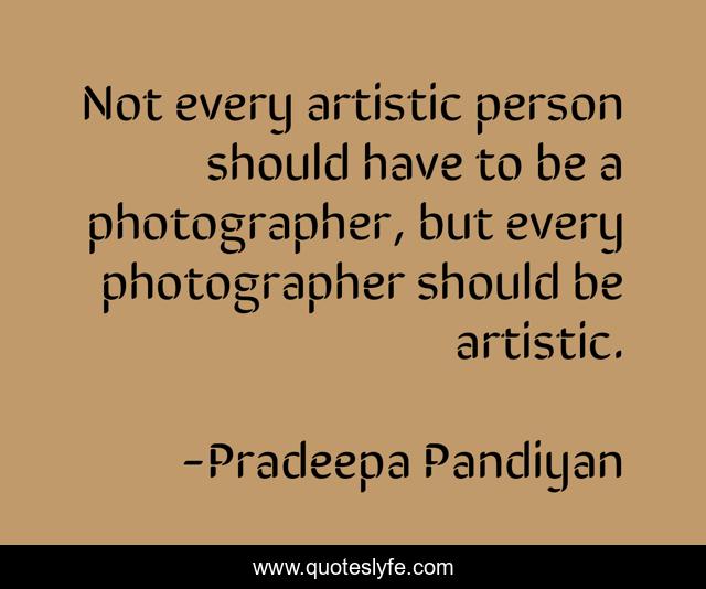 Not every artistic person should have to be a photographer, but every photographer should be artistic.