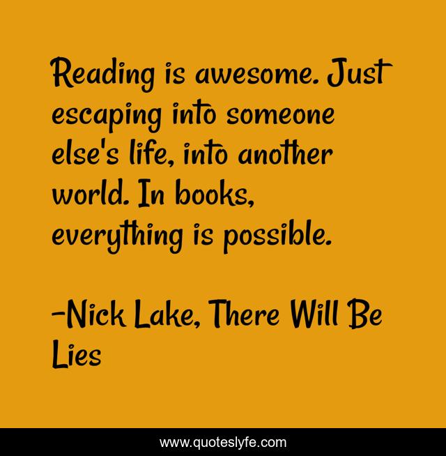 Reading is awesome. Just escaping into someone else's life, into another world. In books, everything is possible.