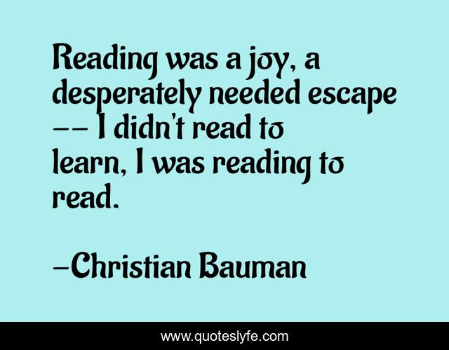 Reading was a joy, a desperately needed escape -- I didn't read to learn, I was reading to read.