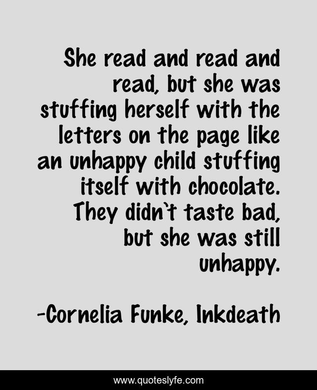 She read and read and read, but she was stuffing herself with the letters on the page like an unhappy child stuffing itself with chocolate. They didn’t taste bad, but she was still unhappy.