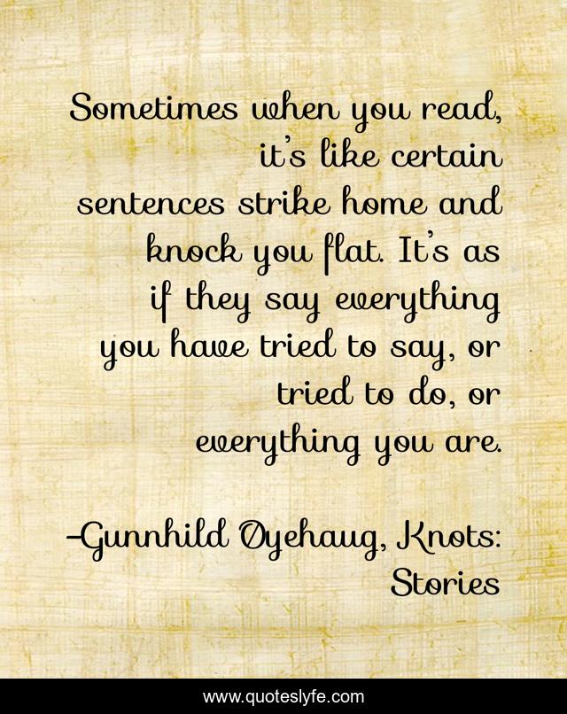 Sometimes when you read, it’s like certain sentences strike home and knock you flat. It’s as if they say everything you have tried to say, or tried to do, or everything you are.