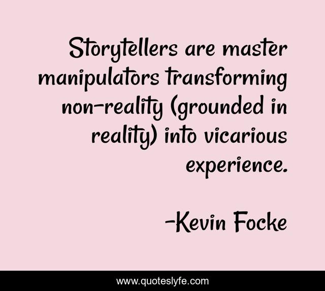 Storytellers are master manipulators transforming non-reality (grounded in reality) into vicarious experience.