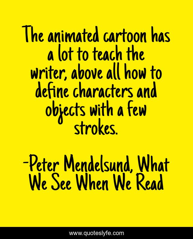 The animated cartoon has a lot to teach the writer, above all how to define characters and objects with a few strokes.