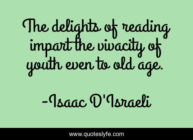 The delights of reading impart the vivacity of youth even to old age.