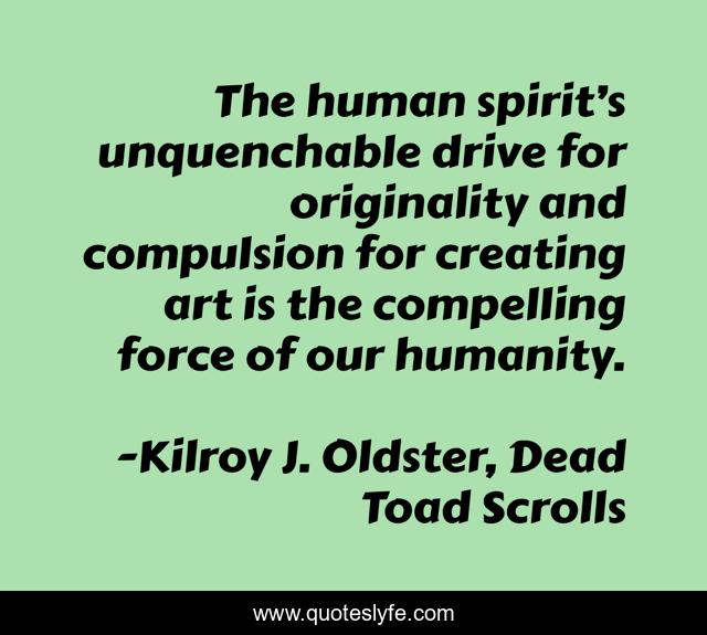 The human spirit’s unquenchable drive for originality and compulsion for creating art is the compelling force of our humanity.