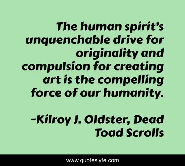 The human spirit’s unquenchable drive for originality and compulsion for creating art is the compelling force of our humanity.