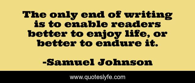 The only end of writing is to enable readers better to enjoy life, or better to endure it.