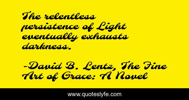 The relentless persistence of Light eventually exhausts darkness.