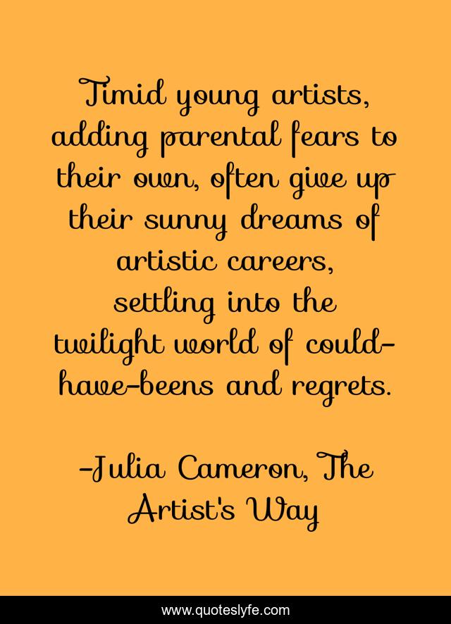 Timid young artists, adding parental fears to their own, often give up their sunny dreams of artistic careers, settling into the twilight world of could-have-beens and regrets.
