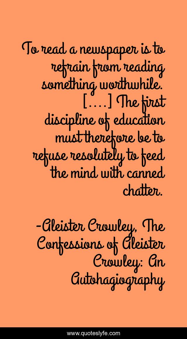 To read a newspaper is to refrain from reading something worthwhile. [....] The first discipline of education must therefore be to refuse resolutely to feed the mind with canned chatter.